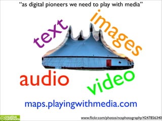 im
“as digital pioneers we need to play with media”




       x  t        ag
   t e                  es
audio vide              o
 maps.playingwithmedia.com
                       www.ﬂickr.com/photos/ncsphotography/4247856340
 