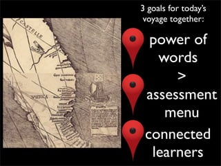 3 goals for today’s
 voyage together:

  power of
   words
      >
 assessment
    menu
 connected
  learners
 