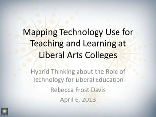 Mapping Technology Use for
 Teaching and Learning at
   Liberal Arts Colleges
 Hybrid Thinking about the Role of
 Technology for Liberal Education
        Rebecca Frost Davis
           April 6, 2013
 