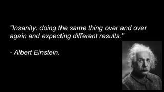 "Insanity: doing the same thing over and over
again and expecting different results."
- Albert Einstein.
 