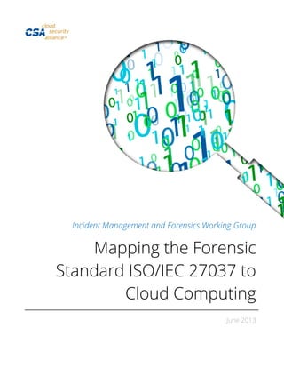 Incident Management and Forensics Working Group
Mapping the Forensic
Standard ISO/IEC 27037 to
Cloud Computing
June 2013
 
