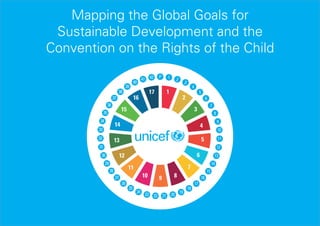 1
Mapping the Global Goals for
Sustainable Development and the
Convention on the Rights of the Child
P4241
40
39
38
37
36
35
34
33
32
31
30
29
28
27
26
25
24
23 22 21 20
19
18
17
16
15
14
13
12
11
9
8
7
6
5
4
3
21
1
2
3
7
8910
11
12
13
14
15
16
17
5
6
4
10
 