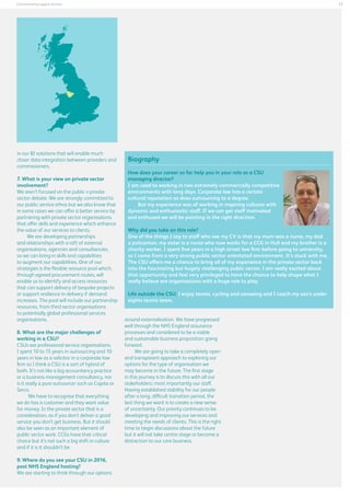17

Commissioning support services

in our BI solutions that will enable much
closer data integration between providers and
commissioners.
7. What is your view on private sector
involvement?
We aren’t focused on the public v private
sector debate. We are strongly committed to
our public service ethos but we also know that
in some cases we can offer a better service by
partnering with private sector organisations
that offer skills and experience which enhance
the value of our services to clients.
We are developing partnerships
and relationships with a raft of external
organisations, agencies and consultancies,
so we can bring in skills and capabilities
to augment our capabilities. One of our
strategies is the flexible resource pool which,
through agreed procurement routes, will
enable us to identify and access resources
that can support delivery of bespoke projects
or support resilience in delivery if demand
increases. The pool will include our partnership
resources, from third sector organisations
to potentially global professional services
organisations.
8. What are the major challenges of
working in a CSU?
CSUs are professional service organisations.
I spent 10 to 15 years in outsourcing and 10
years in law as a solicitor in a corporate law
firm so I think a CSU is a sort of hybrid of
both. It’s not like a big accountancy practice
or a business management consultancy, nor
is it really a pure outsourcer such as Capita or
Serco.
We have to recognise that everything
we do has a customer and they want value
for money. In the private sector that is a
consideration, as if you don’t deliver a good
service you don’t get business. But it should
also be seen as an important element of
public sector work. CCGs have that critical
choice but it’s not such a big shift in culture
and if it is it shouldn’t be.
9. Where do you see your CSU in 2016,
post NHS England hosting?
We are starting to think through our options

Biography
How does your career so far help you in your role as a CSU
managing director?
I am used to working in two extremely commercially competitive
environments with long days. Corporate law has a certain
cultural reputation as does outsourcing to a degree.
But my experience was of working in inspiring cultures with
dynamic and enthusiastic staff. If we can get staff motivated
and enthused we will be pointing in the right direction.
Why did you take on this role?
One of the things I say to staff who see my CV is that my mum was a nurse, my dad
a policeman, my sister is a nurse who now works for a CCG in Hull and my brother is a
charity worker. I spent five years in a high street law firm before going to university,
so I came from a very strong public sector orientated environment. It’s stuck with me.
The CSU offers me a chance to bring all of my experience in the private sector back
into the fascinating but hugely challenging public sector. I am really excited about
that opportunity and feel very privileged to have the chance to help shape what I
really believe are organisations with a huge role to play.
Life outside the CSU: I enjoy tennis, cycling and canoeing and I coach my son’s under
eights tennis team.
around externalisation. We have progressed
well through the NHS England assurance
processes and considered to be a viable
and sustainable business proposition going
forward.
We are going to take a completely open
and transparent approach to exploring our
options for the type of organisation we
may become in the future. The first stage
in this journey is to discuss this with all our
stakeholders; most importantly our staff.
Having established stability for our people
after a long, difficult transition period, the
last thing we want is to create a new sense
of uncertainty. Our priority continues to be
developing and improving our services and
meeting the needs of clients. This is the right
time to begin discussions about the future
but it will not take centre stage or become a
distraction to our core business.

 