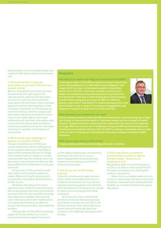 67

Commissioning support services

professionalise commissioning techniques and
enable the NHS deliver better services at lower
cost.
5. What partnerships or planned
partnerships do you have? Who does your
network include?
We are a large global business that succeeds
because we put the right people in the
right place at the right time and we achieve
outcomes for customers that exceed their
expectations. We don’t have a rigid or exclusive
approach to partnering that presents a ‘take
it or leave it’ proposition to CCGs because we
commit to treat our customers uniquely and
with respect and we would not wish to restrict
choice in the market. We do have trusted
relationships with specialist niche partners who
complement the way we work and advance
commissioning delivery and we are continually
searching for new ideas, new thinking and
exciting tools.
6. What are the major challenges of
working as a provider of CSSs?
Change is needed across the NHS at an
unprecedented level, and the challenge that
we see ourselves addressing is that ability to
help the NHS accelerate the pace of change
and to achieve results of change in a reliable
and sustainable way. Our customers don’t just
want advice, they want partners who can take
responsibility for the achievement of outcomes
and results.
As a provider of CSSs, we want to work
with customers that have the ambition to
make a difference to health systems and to
be prepared to think differently about how to
achieve success.
We believe that many of the historic
approaches and models of commissioning are
becoming irrelevant and clinical commissioners
need more effective and more efficient change
levers beyond an outdated commissioning
cycle. I have yet to see another health system
in the globe that believes it can afford an
annual contracting cycle with major healthcare
providers.
New providers of CSSs will be increasingly
judged not on their ability to run a set of
transactional business support services but

Biography
How does your career so far help you in working with the NHS?
I have had a career in the NHS as well as a career in the private
sector. My background is in informatics and intelligence, and
I spent all of my time in commissioning both in the private
sector and in the NHS. I have also created a private sector
health commissioning services business prior to joining Ernst
and Young (EY). that was a series of long-term commissioning
transformation programmes across the NHS for different
primary care trusts. I now lead EY’s commissioning practice, and
that includes a wide a range of consultancy engagements and
longer-term support programmes for CCGs and CSUs.
What attracted you to working in this area?
I have a strong connection with the NHS and believe that commissioning has a major
role to play in improving the health of individual people and the strength of health
systems. I believe that when commissioning is done well, the rewards and outcomes
are huge. With the massive set of challenges facing the NHS commissioning can be
considered an investment decision that the NHS is making in individuals and we want
to do our part in making sure the decisions bring about change and better health
outcomes.
What do you enjoy doing outside of work
I enjoy cooking, travelling and spending time with my family.
on their ability to deploy new commissioning
techniques that focus much more on
patient engagement, clinical productivity
improvement and aligning incentives for
increasing performance.
7. How do you see the CSS market
evolving?
I think the commissioning support services
(CSSs) market is extremely interesting. It is
mature but evolving fast and many services
that were previously popular and in-demand
will be less relevant in the future as the concept
of clinical commissioning becomes better
understood.
At the moment, CSSs could be better
described as functions that were previously
found within a primary care trust (PCT), and
therefore there are many reasons why these
services will look increasingly dated and
irrelevant to the challenges and opportunities
of today.

8. CCGs have shown an interest in
procuring CSSs via prime or alliance
provider models – would you be
interested in this?
We already provide commissioning support
to CCGs in an alliance model and we form fit
for purpose arrangements to meet specific
customer requirements.
We do not use out-dated models of prime
contractor relationships that reduce choice and
flexibility in the market and create bottlenecks
between our customers and the niche support
they require.

 