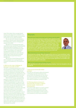 77

Commissioning support services

Logic CGI to deliver fully managed payroll
services to the Department of Health’s arms
length bodies (ALBs) through the government
procurement services (GPS) framework.
We also work with Software Europe to
provide our customers with ‘expenses health’
the leading online expenses management
solution for the NHS.
We were one of the first private sector
organisation to be awarded the payroll quality
partnership (PQP) accreditation from the
Chartered Institute of Payroll Professionals
(CIPP). This prestigious and independent
accolade demonstrates our continued
dedication to providing our clients with the
highest level of value and service possible
through effective payroll learning and
development.
We are also an Oracle Platinum Partner
which recognises our on-going technical
innovation and leadership in the healthcare
sector.
6. What are the major challenges of
working as a provider of CSSs?
The NHS is constantly evolving, and its needs
and requirements change to reflect this; and
so must the solutions and services that we
provide. It is important to remember that we
are dealing with brand new organisations, and
the people in these organisations have been
subject to unprecedented levels of change.
With the CSUs being so geographically
spread out, communication can be a bit of
a challenge. While there needs to be some
degree of standardisation to make sure that
communications and the quality of our work
is consistent, we also need to respond to local
needs that each CSU has. With the CSUs
being newly established, it becomes especially
complex with regards to the information
that needs to be provided. The quality of
information that we’re provided with is such a
key part of overcoming the challenge, and it
has been a learning curve for both sides. We’ve
been working very closely with the CSUs and
NHS England to make really good progress on
this. I believe that with the lessons learnt from
all our other customers, we will find a path to
getting the right messages out to all of the
right people very quickly.

Biography
How does your career so far help you in working with the NHS?
I have had a lot of experience in dealing with customers on the
operations side of things. When I first joined McKesson, I worked
as a programme manager of ESR implementation which involved
putting about 1.3 million people on the payroll system. Then
I moved across to applications support manager, where I was
responsible for supporting all the key contacts in all the NHS
organisations with regards to general payroll queries as well as
about the system itself. And then three and a half years ago, I
moved on to McKesson Shared Services in my current role.
What attracted you to working in this area?
It was time for a change. When the opportunity came up, it was something I really
wanted to try. At the time, I was working at Motorola travelling around Europe and
implementing logistics inventory solutions for the microchips, and I felt that it was
an opportunity to apply my skills to an area of great significance as the NHS is the
largest payroll system in the world.
What do you enjoying doing outside of work?
I like spending time with my family and going camping. I have two daughters who are
12 and 10.
7. How do you see the CSS market
evolving?
The CSUs are still trying to settle and everyone
is still trying to put their feet firmly on the
ground before deciding what the next step is
so I think it’s too early to tell how things will
work moving forward. From my understanding,
there will be competition among the CSUs.
8. CCGs have shown an interest in
procuring CSSs via prime or alliance
provider models – would you be
interested this?
This doesn’t really apply to us as we’re covered
under a separate contract under the NHS
England to provide payroll services for CSUs
whereas the model applies to CCGs looking to
source products to serve local communities.

 