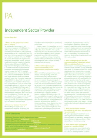 82

PA
Independent Sector Provider
Partner: Peter Bull
1.What CSSs will you provide over the
next 12 months?
We have worked predominantly with
commissioning support units (CSUs) in the
dellivery of value-add services to provide
consultancy services. We are really clear that
PA’s strategy is not, as it stands today or in the
near future, to do managed services type work
such as the transactional elements of HR, IT
etc. Our key offerings include organisational
design and development, process, strategy,
market and customer analytics. In the area
of organisational development (OD), we
help determine the right structure, helping
CSUs think about roles and responsibilities
capabilities and developing thge relevant
training to equip staff with the required
skills. Around process, we have helped one of
the CSUs in the northwest think about the
right target operating model and how the
processes fit into that. In strategy market, we
helped CSUs think about both their current
market and future market and the services
they could potentially supply. So some of the
more outwardly looking CSUs did think about
whether they could provide, for example, IT
services to other parts of the health system.
Another service for CSUs is helping with pre
and post merger integration, which may result
from consolidation of CSUs. We have also
done pockets of work for some of the clinical
commissioning groups (CCGs) in London
indirectly, through reconfiguration programmes
such as Shaping a Healthier Future.
2. How is your business structured?
PA Consulting Group specialises in
management consulting, technology and

innovation with clients in both the private and
public sector.
Health is one of PA’s major focus sectors. It
is an area where we are strong both in numbers
and quality, and in the offers that we go to
market with. It is basically a matrix model, and
the health teams will reach out to specialist
practices as and when it is needed. Skills
transfer across those teams and being able
to draw on the specialisms and cross industry
experience really give it strength as well as
provide a fresh perspective.
3. What is different about your
organisation, and why should
commissioning organisations come to
you?
I think in health we are experts in a number
of areas including reconfiguration and
transformation, particularly in project
management, stakeholder management and
the content aspects. We are also experts in
terms of commissioning as well having worked
in that CCG and CSU environment for a while.
We are also strong in business intelligence (BI)
on both the advisory side, and now, increasingly
as a provider of business intelligence services
such as medicines optimisation. We have
worked with NHS England to develop a
business intelligence (BI) platform and a BI
front-end called the integrated intelligence tool,
which provides access to a number of different
data sources and around 100 key performance
indicators (KPIs) within the system. It is
interactive, allowing you to play with the data,
ask it further questions and drill down into
more detail. Being able to bring to bear ideas,
concepts and methodologies from our work

Facts and figures
Number of dedicated staff in the healthcare team: undisclosed
Current CCG customers: undisclosed
Current CSU and other NHS customers: undisclosed
Percentage of income from NHS contracts: undisclosed
In percentage terms, approximate growth in 2013/14 healthcare revenue attributable
to the latest NHS structural reforms: undisclosed
Service coverage/types of service provided: see answer to question 1
Main competitors: undisclosed

with different organisations and industries
including telco, airlines and finances also
provides a real differentiator. PA was perhaps
one of the first consultancies to recognise the
need to do that in the commissioning space,
and in that vein, I have introduced some of
the CSU colleagues to my clients in other
industries, allowing them to get access to new
ideas and concepts.
4. What challenges do you feel NHS
commissioners face? How do you believe
CSSs can add value for them?
Commissioners have a huge challenge ahead
of them in terms of what is actually needed for
their region, for the area, and how they should
be working as part of that system to ensure
that the providers’ side is set up to provide the
right number of sites and services. A second
big challenge within the system is negotiating
who pays for services, such as telehealth and
telecare, given the costs that can be saved
on the provider side. The third big issue that I
have witnessed is very much around getting
your hands on good reliable data and then
the interpretation and use of that data. My
experience of working in different industries
such as the telecommunications industry and
the airline industry, is that they are quite a
long way ahead of the health sector in terms
of the way they structure data and access it
to get answers to make clear-cut investment
choices. While solutions such as PA’s work with
NHS England will help in that respect, I can see
that being a challenge for quite a long time to
come.
5. What partnerships or planned
partnerships do you have? Who does your
network include?
We quite regularly partner with one or two
other organisations where there is limited
overlap between our specialities. We are also
testing the market talking to different CSUs
about different levels of partnering
6. What are the major challenges of
working as a provider of CSSs?
I think an overarching answer is getting the
balance right between the work we do with
CSUs and not wanting to be left out of the

 