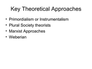 Key Theoretical Approaches Primordialism or Instrumentalism Plural Society theorists Marxist Approaches Weberian 