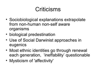 Criticisms Sociobiological explanations extrapolate from non-human non-self aware organisms biological predestination   Use of Social Darwinist approaches in eugenics Most ethnic identities go through renewal each generation,  ‘ineffability’ questionable Mysticism of 'affectivity' 