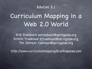 EduCon 2.1

Curriculum Mapping in a
    Web 2.0 World
  Erik Dreisbach edreisbach@springside.org
 Kristin Trueblood ktrueblood@springside.org
     Tim Johnson tjohnson@springside.org

http://www.curriculummapping20.wikispaces.com
 
