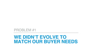WE DIDN’T EVOLVE TO
MATCH OUR BUYER NEEDS
PROBLEM #1
 