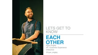 EACH
OTHER
LETS GET TO
KNOW
Ryan Engley
VP, Customer Experience
Unbounce
@ryan_engley
 