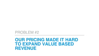OUR PRICING MADE IT HARD
TO EXPAND VALUE BASED
REVENUE
PROBLEM #2
 