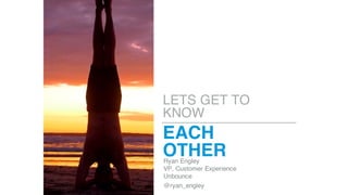 LETS GET TO
KNOW
Ryan Engley
VP, Customer Experience
Unbounce
@ryan_engley
EACH
OTHER
 