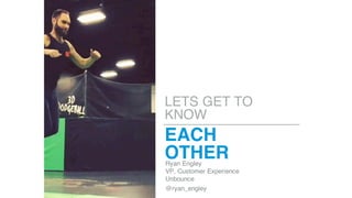 LETS GET TO
KNOW
Ryan Engley
VP, Customer Experience
Unbounce
@ryan_engley
EACH
OTHER
 