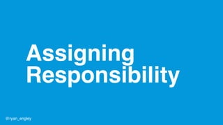 Assigning
Responsibility
@ryan_engley
 