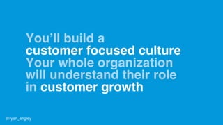 You’ll build a
customer focused culture
Your whole organization
will understand their role
in customer growth
@ryan_engley
 