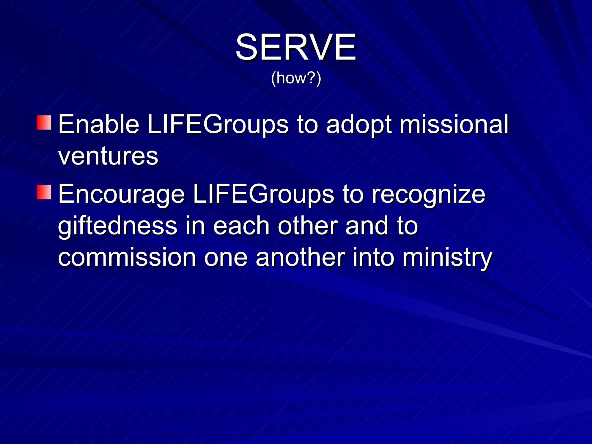 SERVE (how?) Enable LIFEGroups to adopt missional ventures Encourage LIFEGroups to recognize giftedness in each other and to commission one another into ministry 