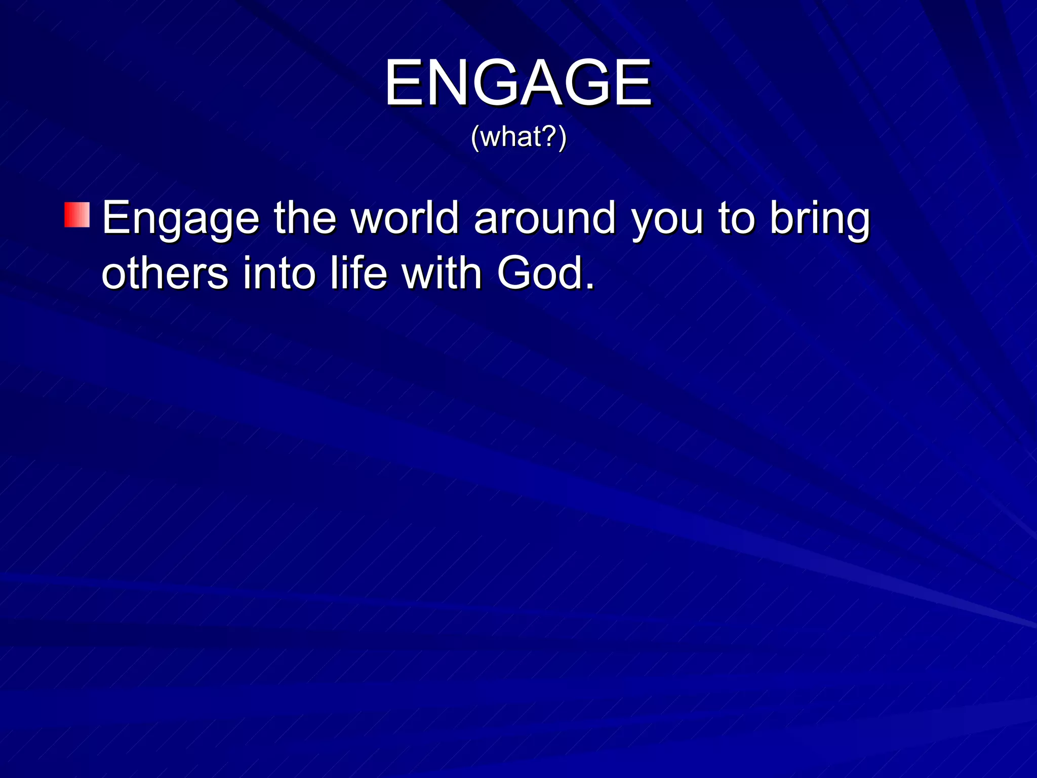 ENGAGE (what?) Engage the world around you to bring others into life with God. 