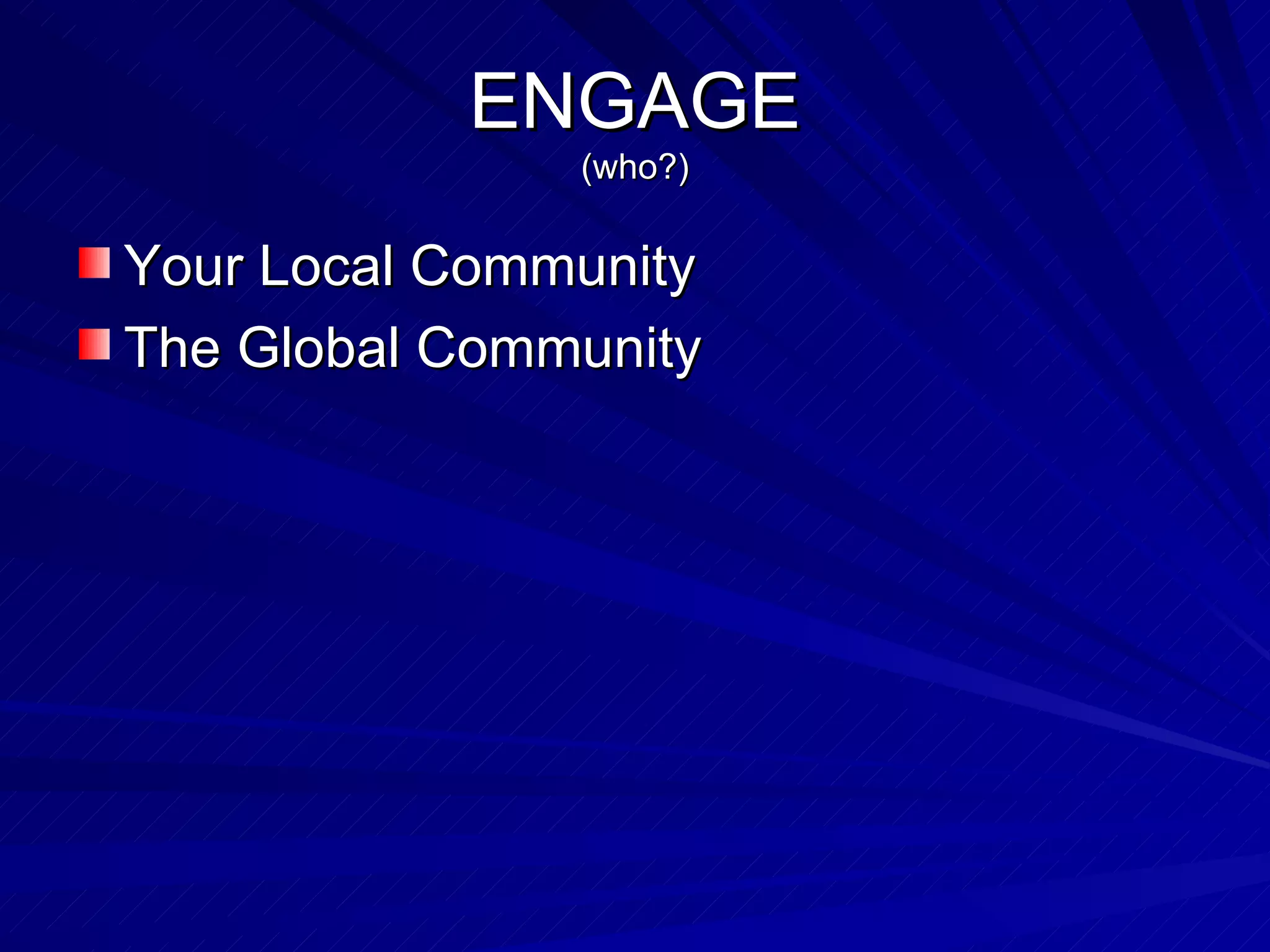 ENGAGE (who?) Your Local Community The Global Community 