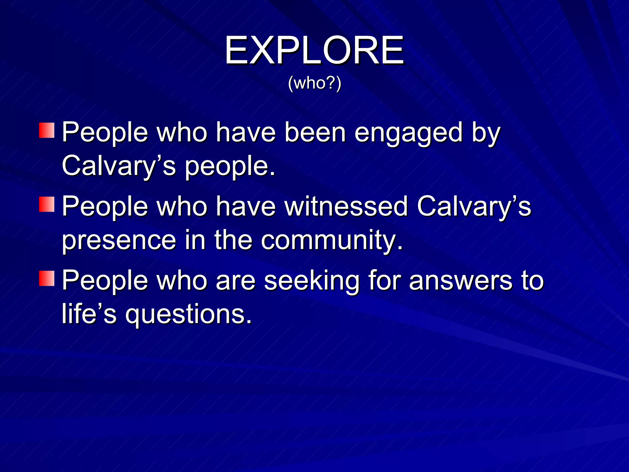 EXPLORE (who?) People who have been engaged by Calvary’s people. People who have witnessed Calvary’s presence in the community. People who are seeking for answers to life’s questions. 
