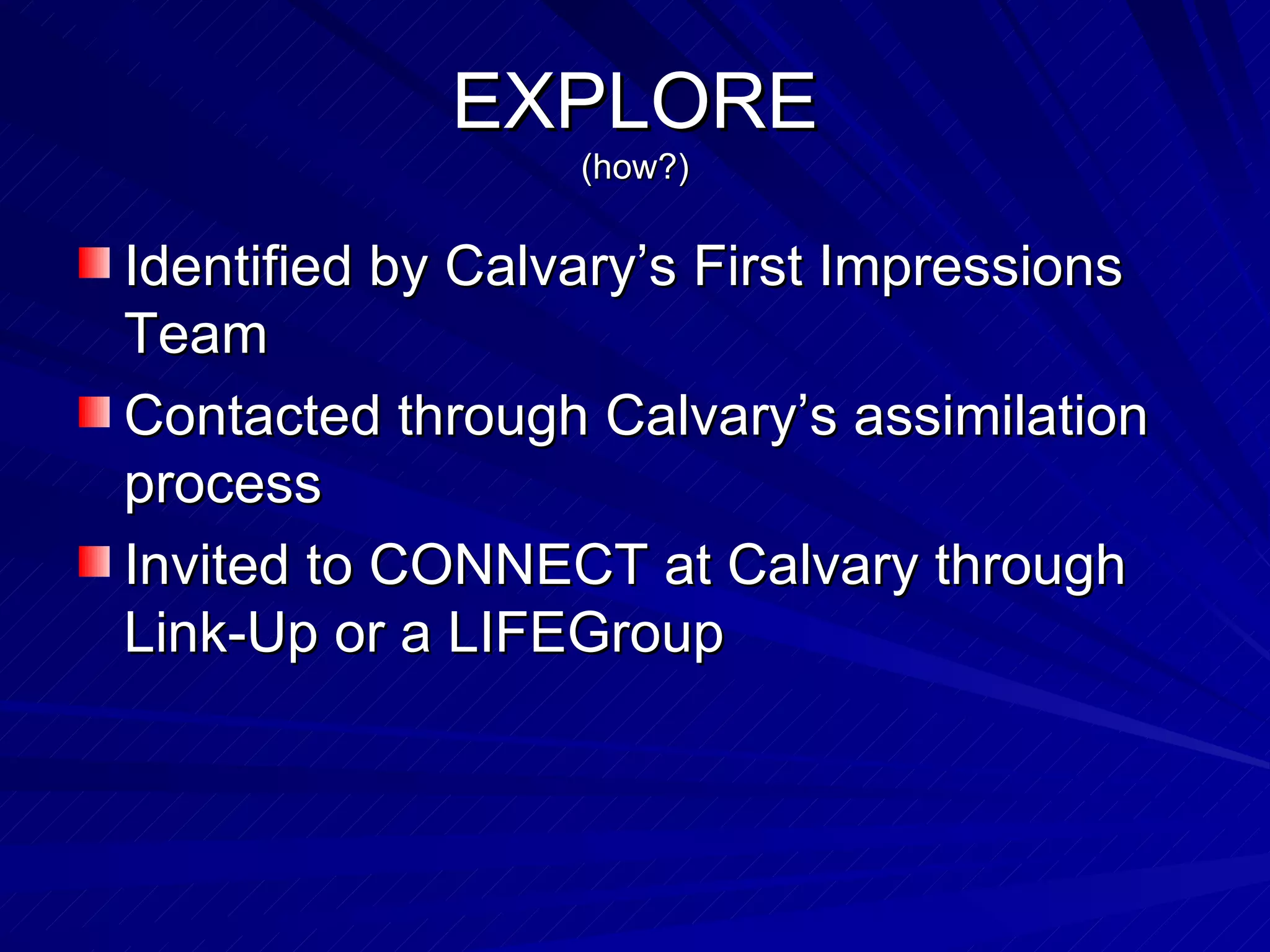 EXPLORE (how?) Identified by Calvary’s First Impressions Team Contacted through Calvary’s assimilation process Invited to CONNECT at Calvary through Link-Up or a LIFEGroup 
