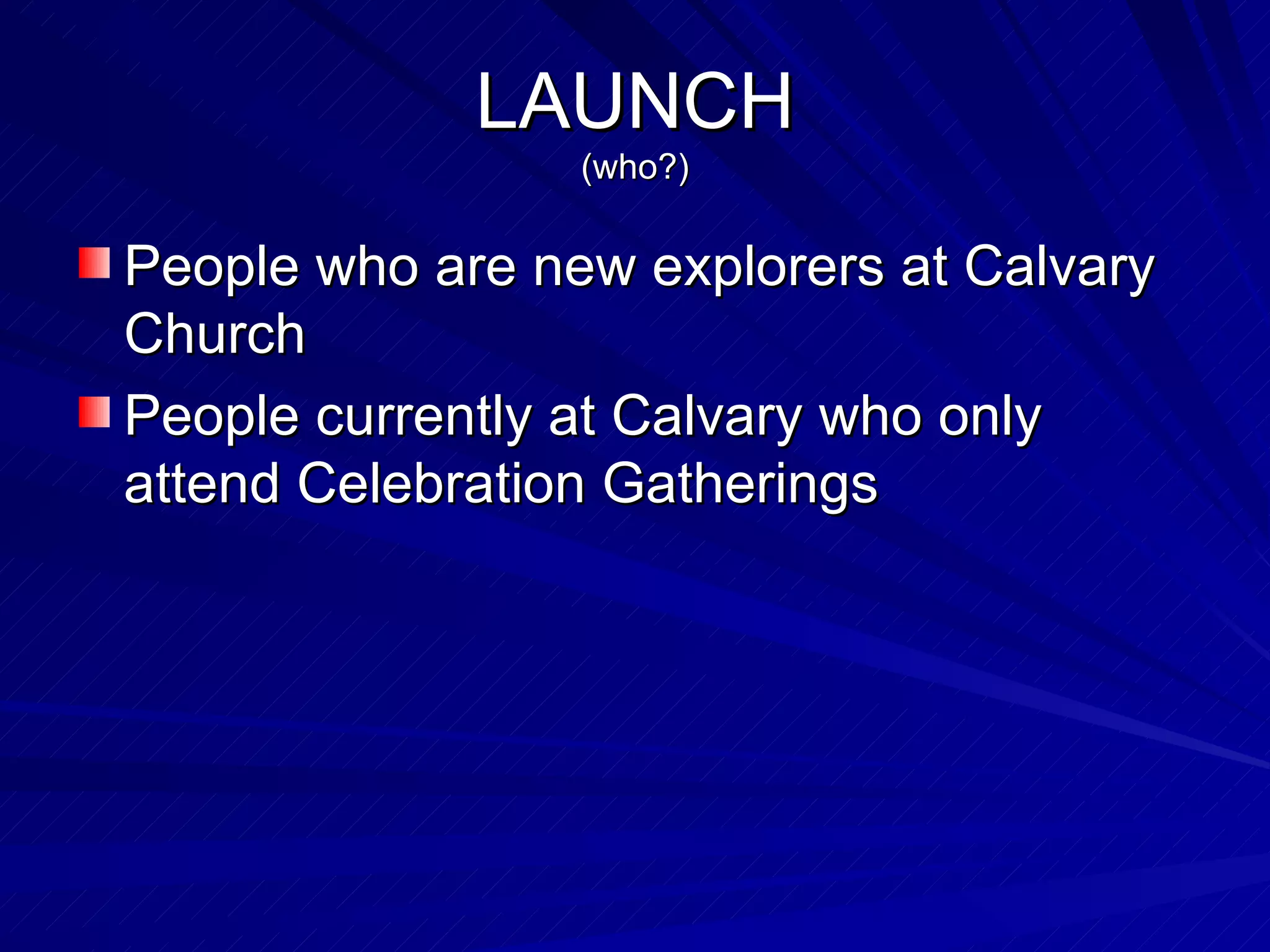 LAUNCH (who?) People who are new explorers at Calvary Church People currently at Calvary who only attend Celebration Gatherings 