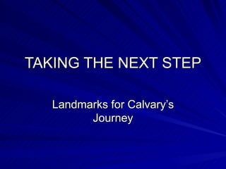 TAKING THE NEXT STEP Landmarks for Calvary’s Journey 