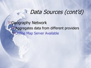 Data Sources (cont’d) Geography Network Aggregates data from different providers Online Map Server Available 