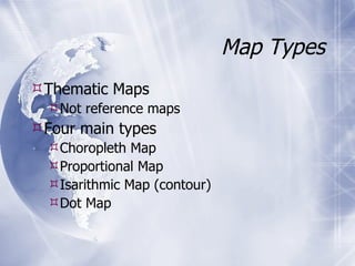 Map Types Thematic Maps Not reference maps Four main types Choropleth Map Proportional Map Isarithmic Map (contour) Dot Map 