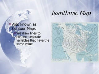 Isarithmic Map Also known as Contour Maps We draw lines to connect separate variables that have the same value 