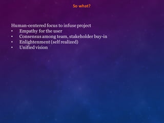​So	
  what?
Human-centered focus to infuse project
• Empathy for the user
• Consensus among team, stakeholder buy-in
• Enlightenment (self realized)
• Unified vision
 