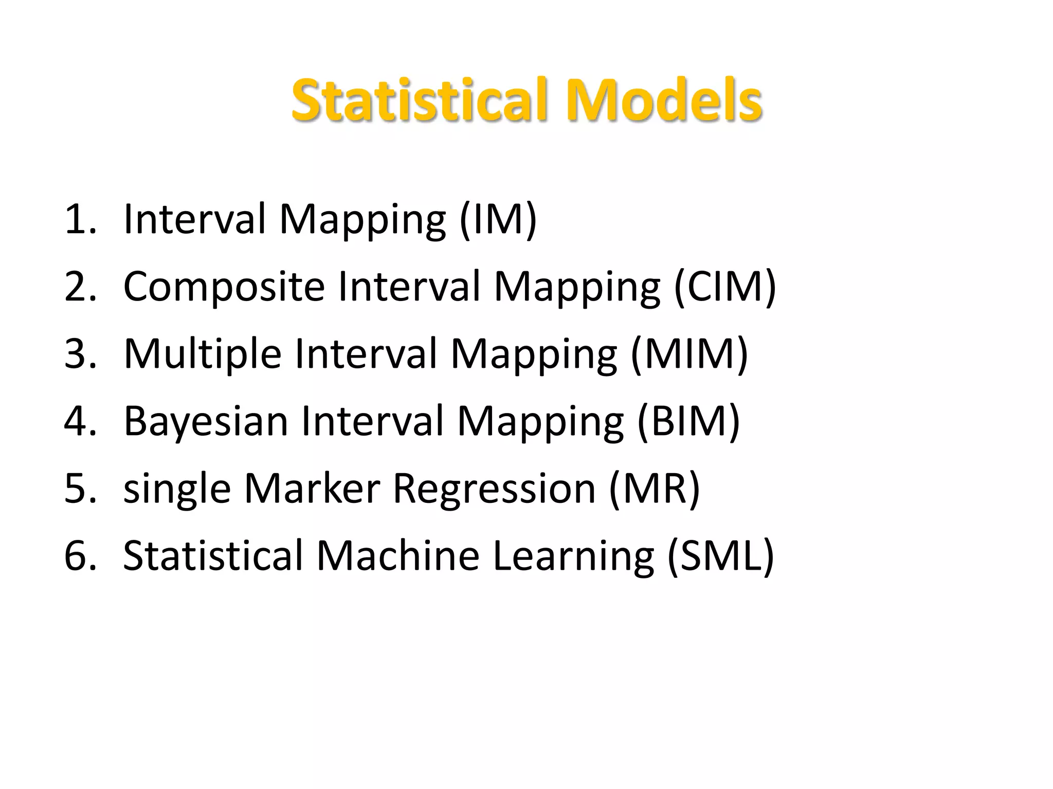 Statistical Models
1. Interval Mapping (IM)
2. Composite Interval Mapping (CIM)
3. Multiple Interval Mapping (MIM)
4. Bayesian Interval Mapping (BIM)
5. single Marker Regression (MR)
6. Statistical Machine Learning (SML)
 