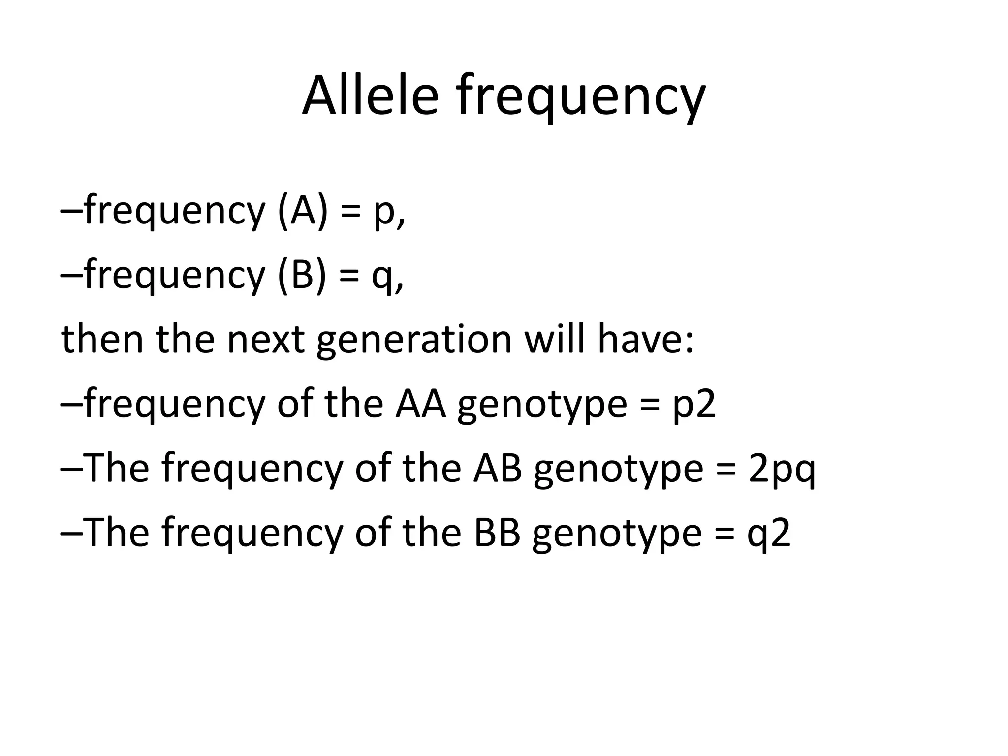 Allele frequency
–frequency (A) = p,
–frequency (B) = q,
then the next generation will have:
–frequency of the AA genotype = p2
–The frequency of the AB genotype = 2pq
–The frequency of the BB genotype = q2
 