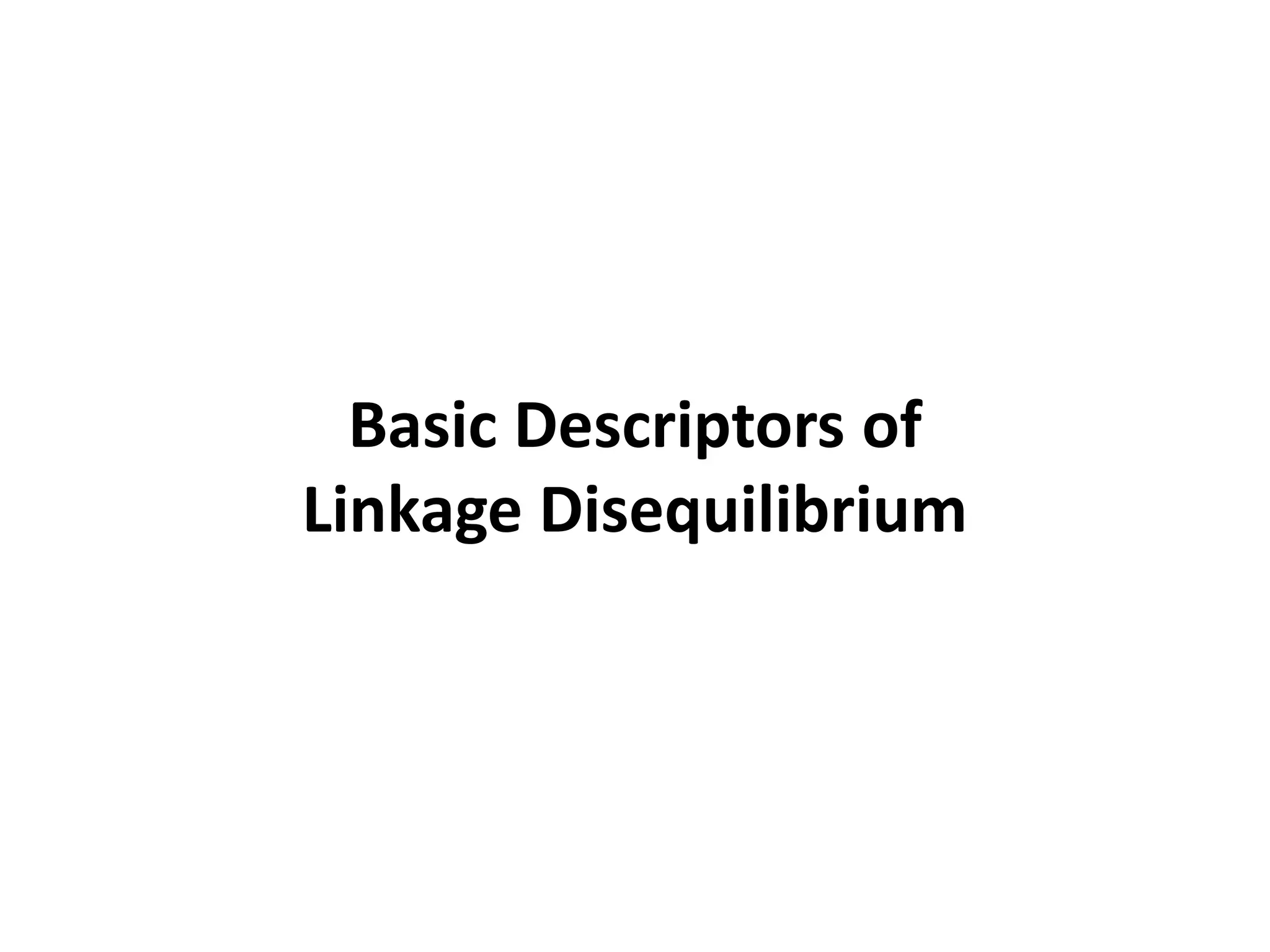 Basic Descriptors of
Linkage Disequilibrium
 