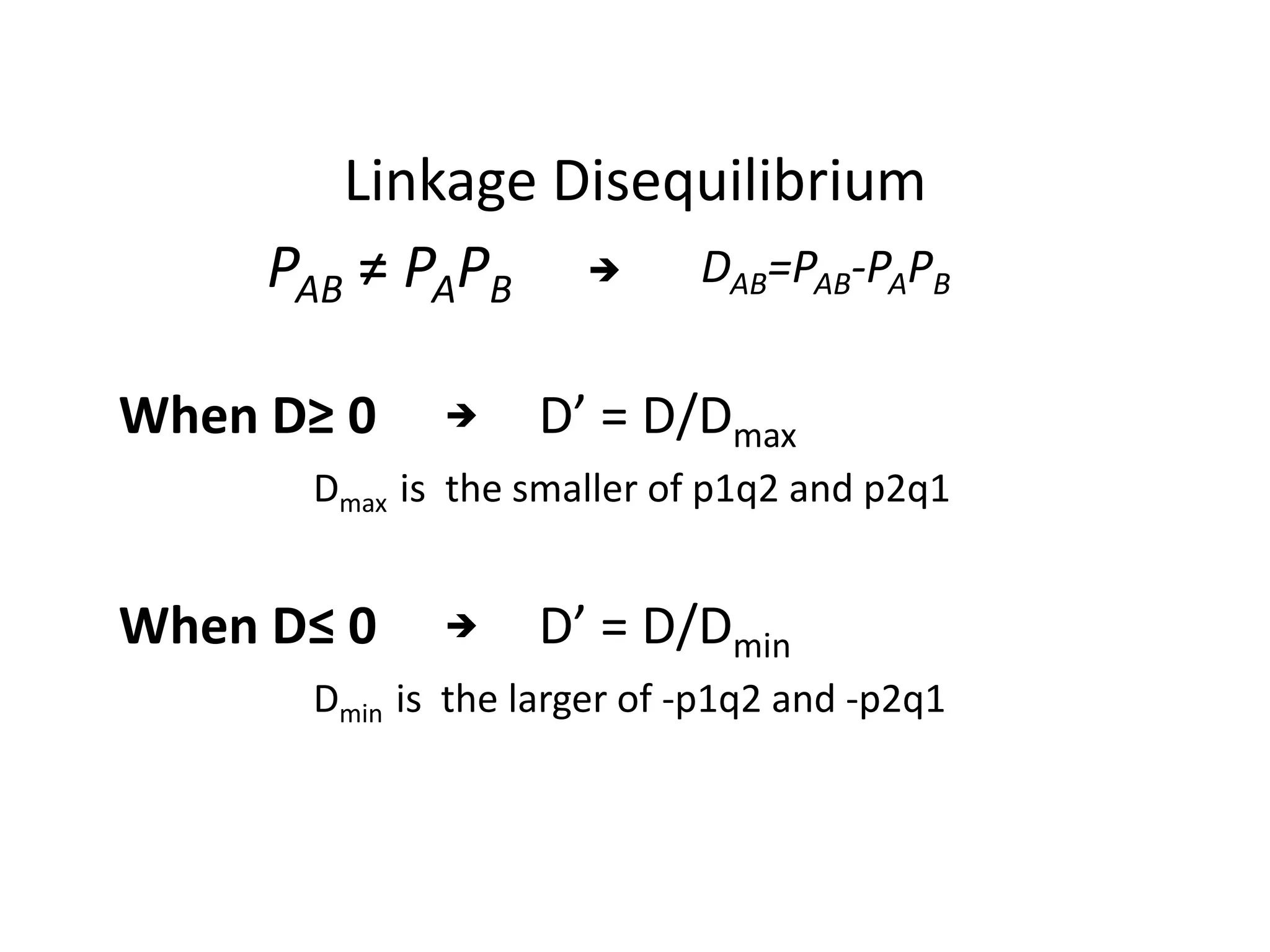 Linkage Disequilibrium
PAB ≠ PAPB DAB=PAB-PAPB
D’ = D/DmaxWhen D≥ 0 
Dmax is the smaller of p1q2 and p2q1
D’ = D/DminWhen D≤ 0 
Dmin is the larger of -p1q2 and -p2q1
 