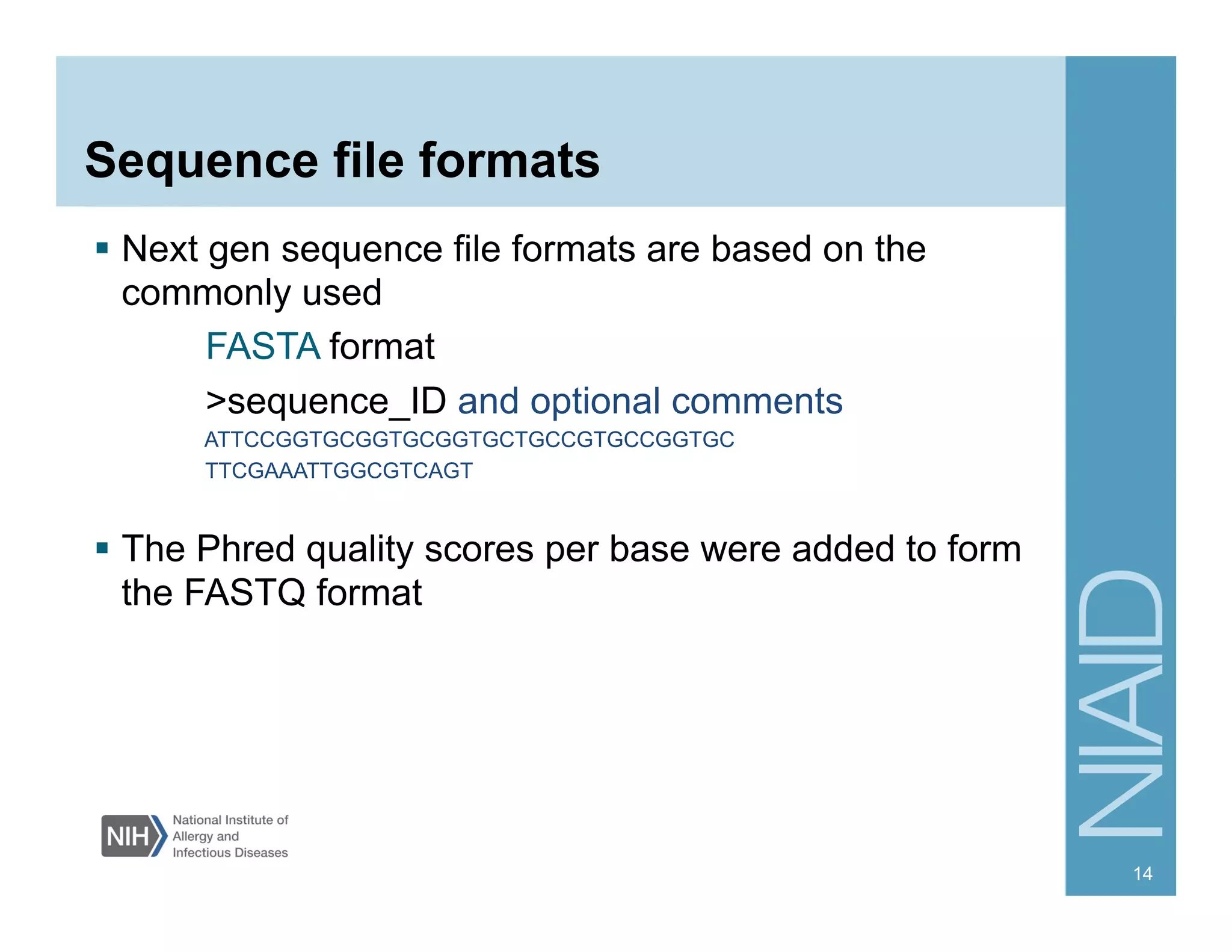 Sequence file formats
§  Next gen sequence file formats are based on the
commonly used
FASTA format
>sequence_ID and optional comments
ATTCCGGTGCGGTGCGGTGCTGCCGTGCCGGTGC
TTCGAAATTGGCGTCAGT
§  The Phred quality scores per base were added to form
the FASTQ format
14
 
