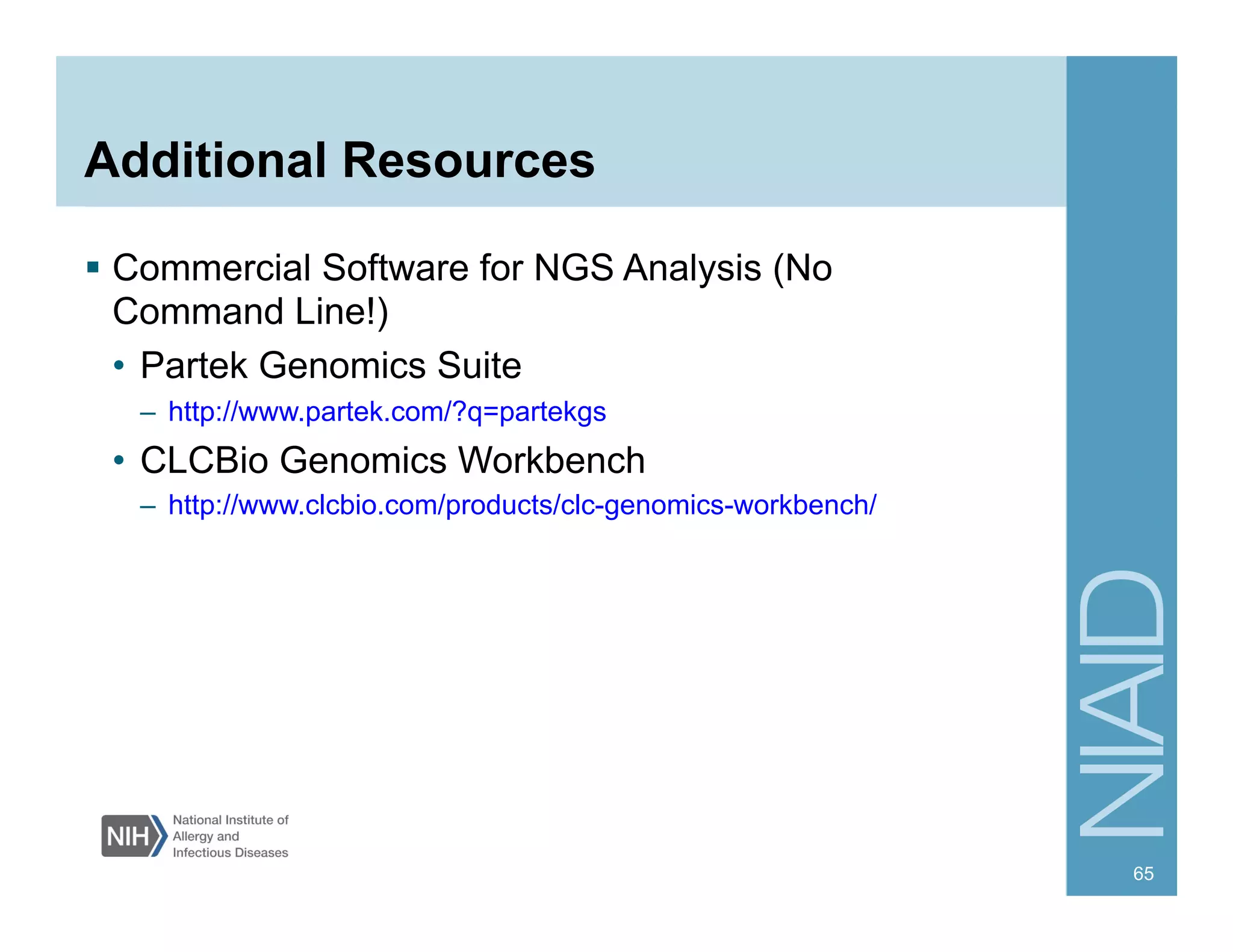 Additional Resources
§  Commercial Software for NGS Analysis (No
Command Line!)
•  Partek Genomics Suite
–  http://www.partek.com/?q=partekgs
•  CLCBio Genomics Workbench
–  http://www.clcbio.com/products/clc-genomics-workbench/
65
 