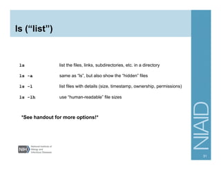 ls (“list”)
ls list the files, links, subdirectories, etc. in a directory
ls -a same as “ls”, but also show the “hidden” files
ls -l list files with details (size, timestamp, ownership, permissions)
ls -lh use “human-readable” file sizes
*See handout for more options!*
31
 