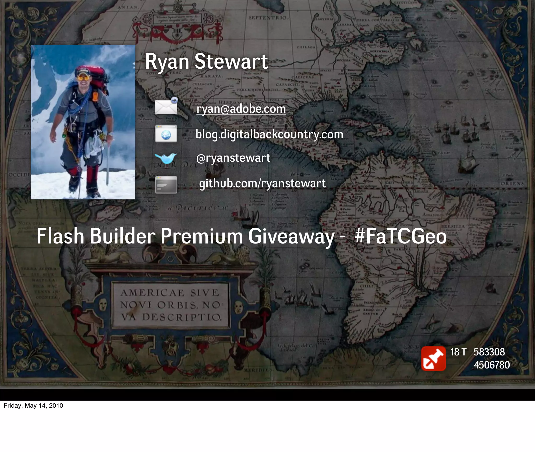Ryan Stewart

                            ryan@adobe.com

                           blog.digitalbackcountry.com
                           @ryanstewart

                            github.com/ryanstewart



          Flash Builder Premium Giveaway - #FaTCGeo




                                                         18 T 583308
                                                              4506780


Friday, May 14, 2010
 
