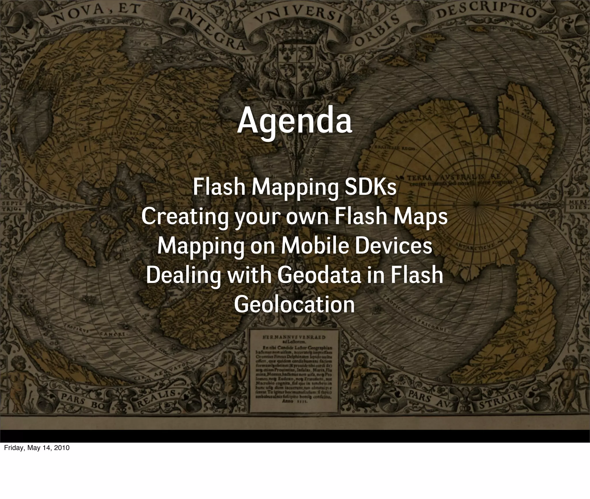 Agenda
                           Flash Mapping SDKs
                       Creating your own Flash Maps
                        Mapping on Mobile Devices
                       Dealing with Geodata in Flash
                                Geolocation




Friday, May 14, 2010
 