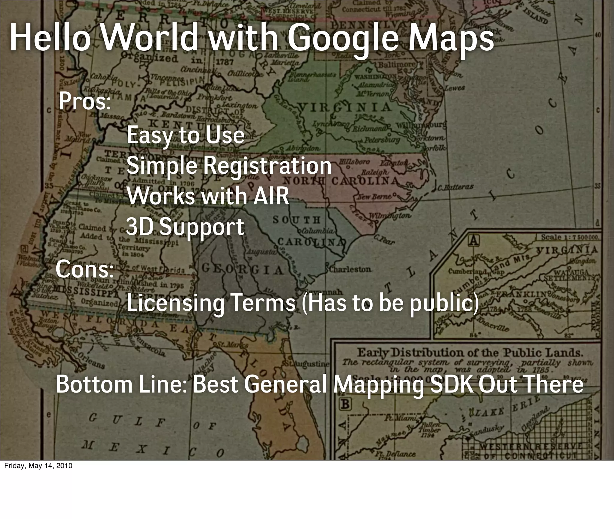 Hello World with Google Maps
               Pros:
                       Easy to Use
                       Simple Registration
                       Works with AIR
                       3D Support
              Cons:
                       Licensing Terms (Has to be public)


              Bottom Line: Best General Mapping SDK Out There


Friday, May 14, 2010
 