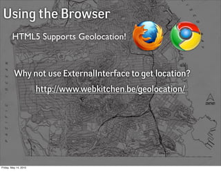 Using the Browser
        HTML5 Supports Geolocation!



          Why not use ExternalInterface to get location?
                       http://www.webkitchen.be/geolocation/




Friday, May 14, 2010
 