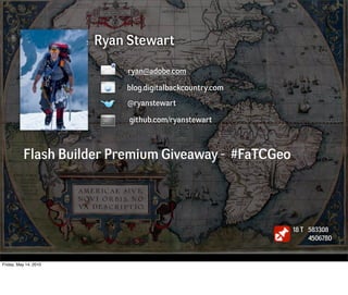 Ryan Stewart

                            ryan@adobe.com

                           blog.digitalbackcountry.com
                           @ryanstewart

                            github.com/ryanstewart



          Flash Builder Premium Giveaway - #FaTCGeo




                                                         18 T 583308
                                                              4506780


Friday, May 14, 2010
 