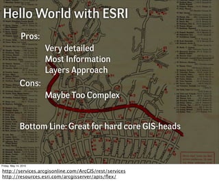 Hello World with ESRI
               Pros:
                       Very detailed
                       Most Information
                       Layers Approach
              Cons:
                       Maybe Too Complex


              Bottom Line: Great for hard core GIS-heads



Friday, May 14, 2010

http://services.arcgisonline.com/ArcGIS/rest/services
http://resources.esri.com/arcgisserver/apis/ﬂex/
 