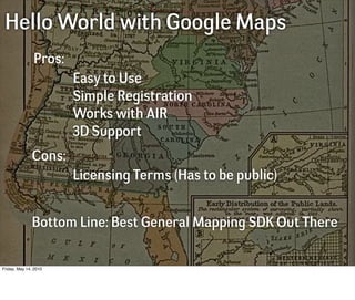 Hello World with Google Maps
               Pros:
                       Easy to Use
                       Simple Registration
                       Works with AIR
                       3D Support
              Cons:
                       Licensing Terms (Has to be public)


              Bottom Line: Best General Mapping SDK Out There


Friday, May 14, 2010
 
