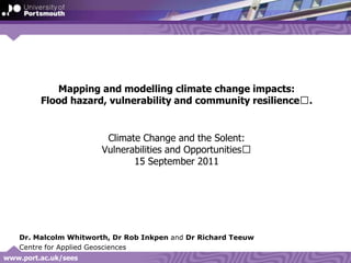Mapping and modelling climate change impacts: Flood hazard, vulnerability and community resilience﻿.Climate Change and the Solent: Vulnerabilities and Opportunities﻿15 September 2011 Dr. Malcolm Whitworth, Dr Rob Inkpenand Dr Richard Teeuw Centre for Applied Geosciences 