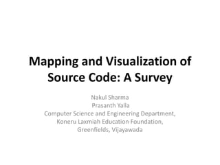 Mapping and Visualization of
Source Code: A Survey
Nakul Sharma
Prasanth Yalla
Computer Science and Engineering Department,
Koneru Laxmiah Education Foundation,
Greenfields, Vijayawada
 