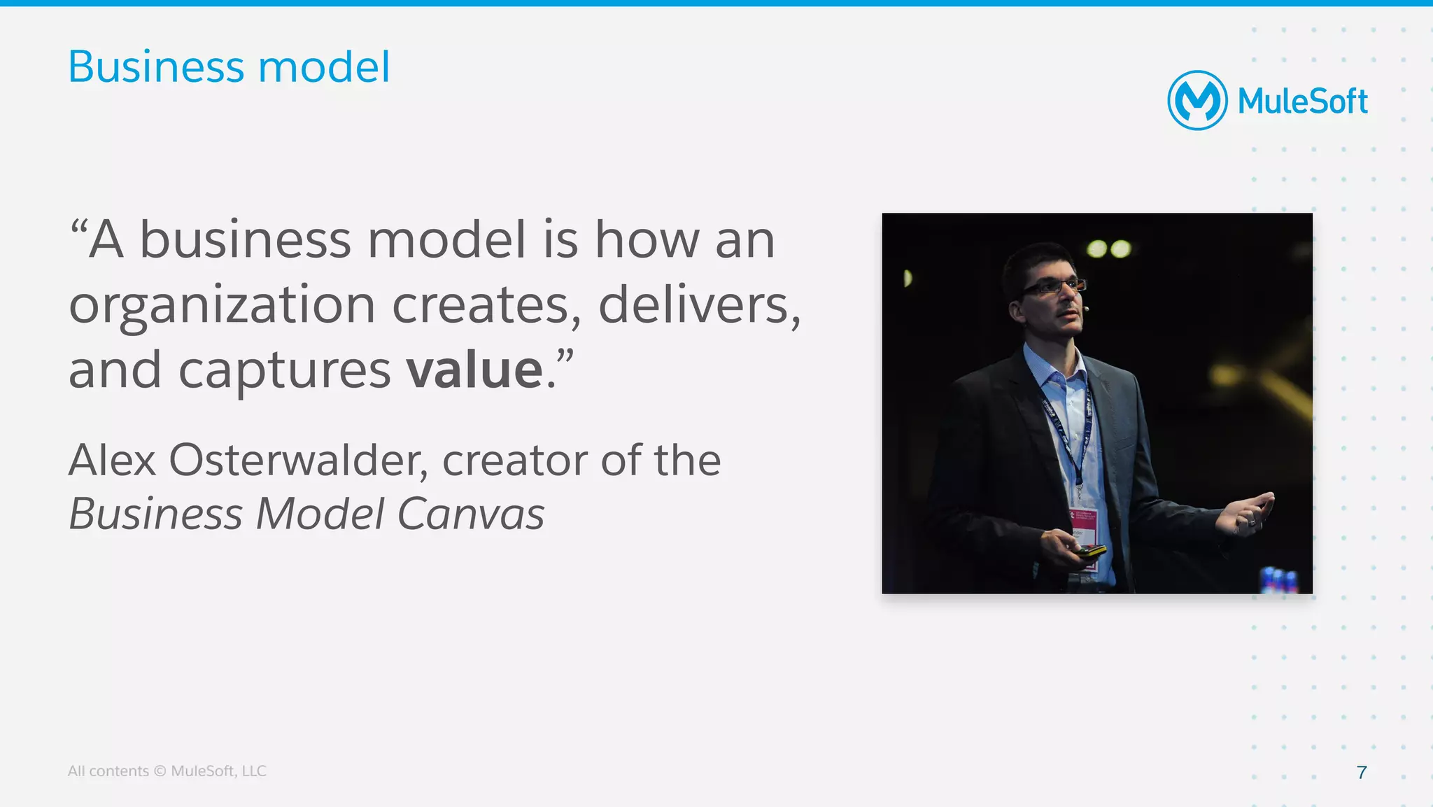 All contents © MuleSoft, LLC
Business model
7
“A business model is how an
organization creates, delivers,
and captures value.”
Alex Osterwalder, creator of the
Business Model Canvas
 