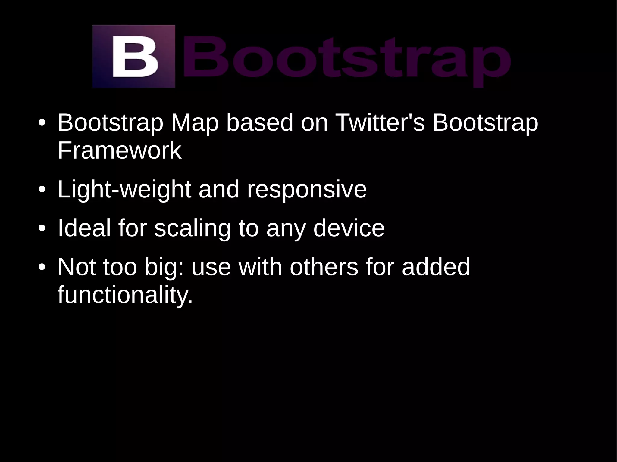 ● Bootstrap Map based on Twitter's Bootstrap
Framework
● Light-weight and responsive
● Ideal for scaling to any device
● Not too big: use with others for added
functionality.