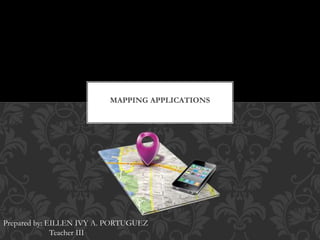 MAPPING APPLICATIONS
Prepared by: EILLEN IVY A. PORTUGUEZ
Teacher III
 